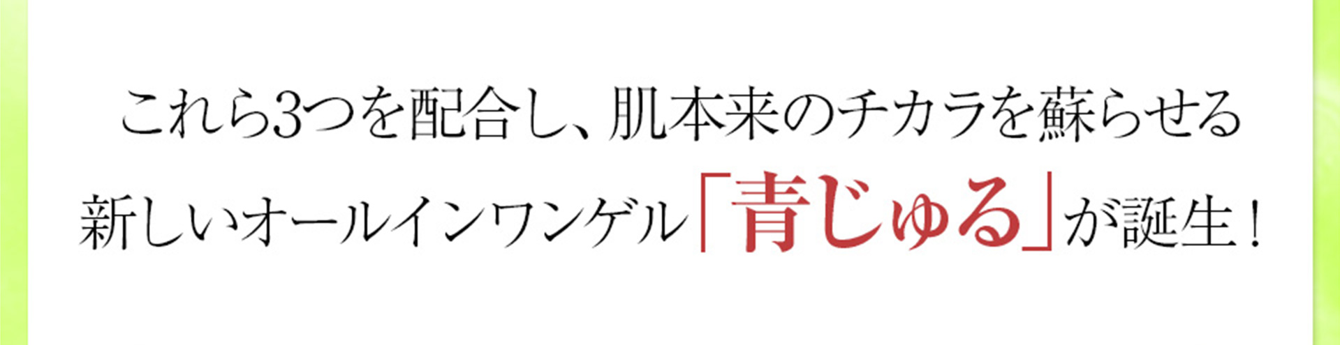 これら3つを配合し、肌本来のチカラを蘇らせる新しいオールインワンゲル「青じゅる」が誕生！